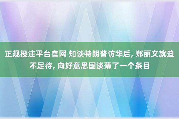 正规投注平台官网 知谈特朗普访华后， 郑丽文就迫不足待， 向好意思国淡薄了一个条目