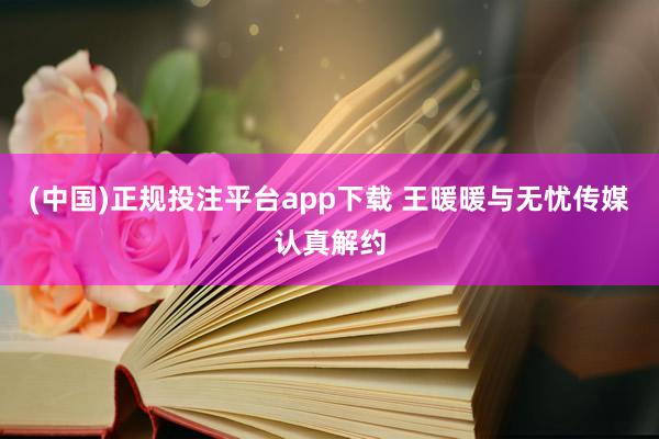 (中国)正规投注平台app下载 王暖暖与无忧传媒认真解约