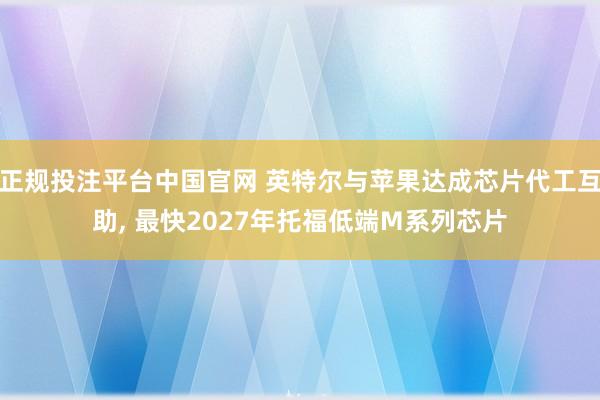 正规投注平台中国官网 英特尔与苹果达成芯片代工互助, 最快2027年托福低端M系列芯片
