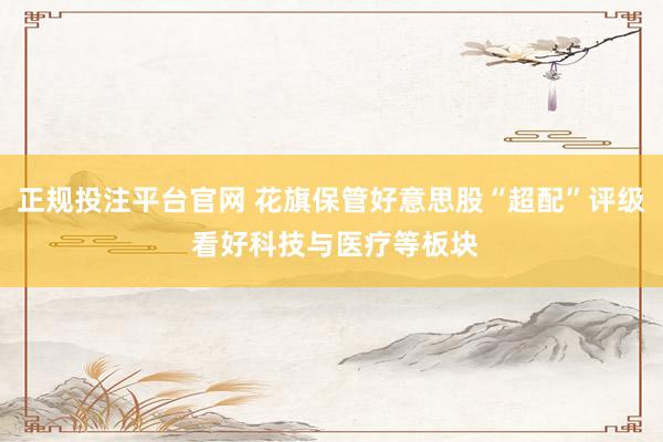 正规投注平台官网 花旗保管好意思股“超配”评级 看好科技与医疗等板块