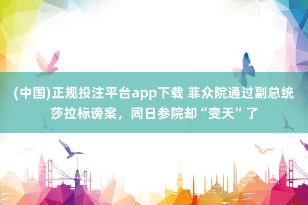 (中国)正规投注平台app下载 菲众院通过副总统莎拉标谤案,同日参院却“变天”了