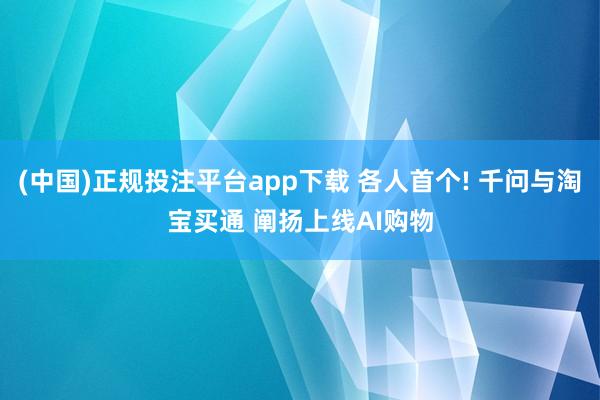 (中国)正规投注平台app下载 各人首个! 千问与淘宝买通 阐扬上线AI购物