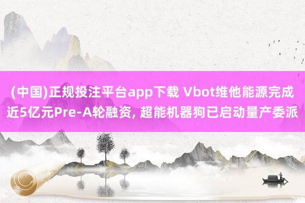 (中国)正规投注平台app下载 Vbot维他能源完成近5亿元Pre-A轮融资, 超能机器狗已启动量产委派