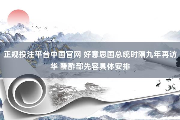 正规投注平台中国官网 好意思国总统时隔九年再访华 酬酢部先容具体安排