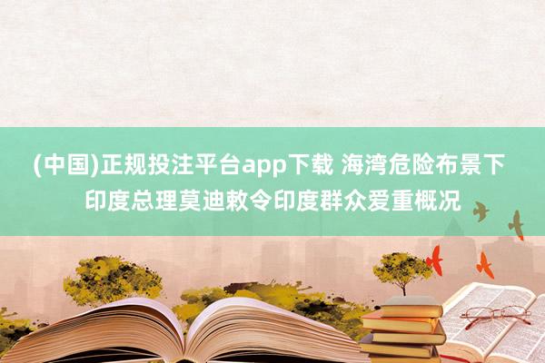 (中国)正规投注平台app下载 海湾危险布景下 印度总理莫迪敕令印度群众爱重概况