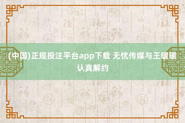 (中国)正规投注平台app下载 无忧传媒与王暖暖认真解约