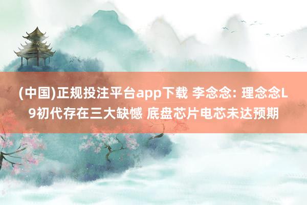 (中国)正规投注平台app下载 李念念: 理念念L9初代存在三大缺憾 底盘芯片电芯未达预期