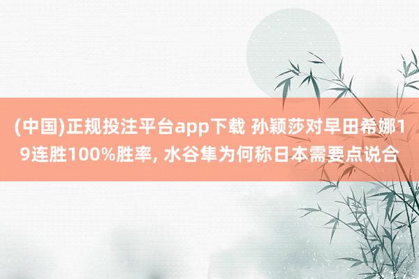 (中国)正规投注平台app下载 孙颖莎对早田希娜19连胜100%胜率, 水谷隼为何称日本需要点说合