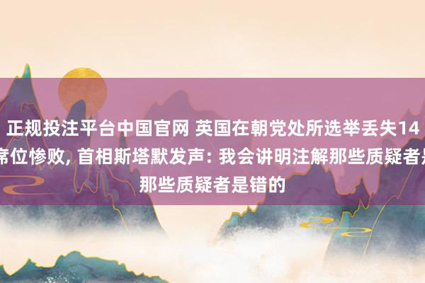 正规投注平台中国官网 英国在朝党处所选举丢失1400多席位惨败， 首相斯塔默发声: 我会讲明注解那些质疑者是错的