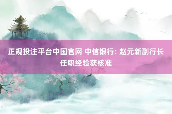 正规投注平台中国官网 中信银行: 赵元新副行长任职经验获核准