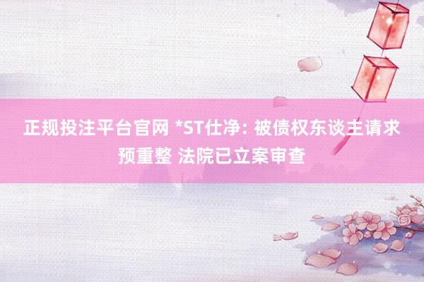 正规投注平台官网 *ST仕净: 被债权东谈主请求预重整 法院已立案审查