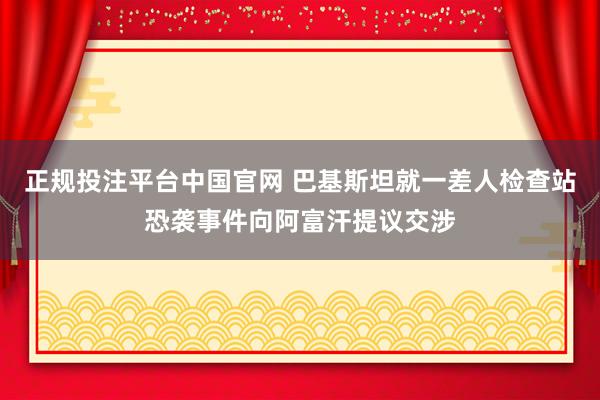 正规投注平台中国官网 巴基斯坦就一差人检查站恐袭事件向阿富汗提议交涉