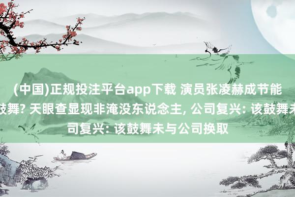 (中国)正规投注平台app下载 演员张凌赫成节能风电第六大鼓舞? 天眼查显现非淹没东说念主， 公司复兴: 该鼓舞未与公司换取