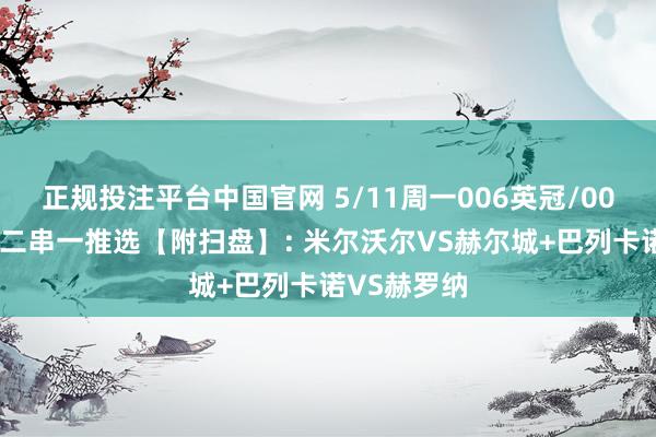 正规投注平台中国官网 5/11周一006英冠/007西甲精选二串一推选【附扫盘】: 米尔沃尔VS赫尔城+巴列卡诺VS赫罗纳