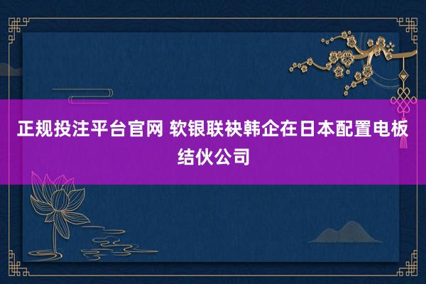 正规投注平台官网 软银联袂韩企在日本配置电板结伙公司