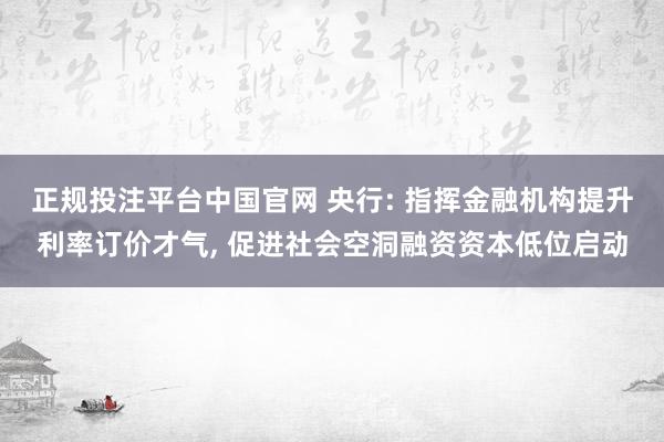 正规投注平台中国官网 央行: 指挥金融机构提升利率订价才气， 促进社会空洞融资资本低位启动