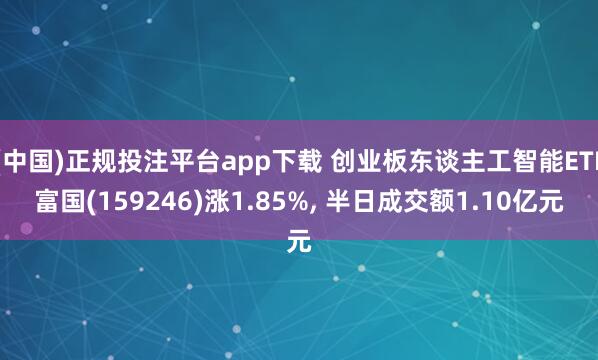 (中国)正规投注平台app下载 创业板东谈主工智能ETF富国(159246)涨1.85%， 半日成交额1.10亿元