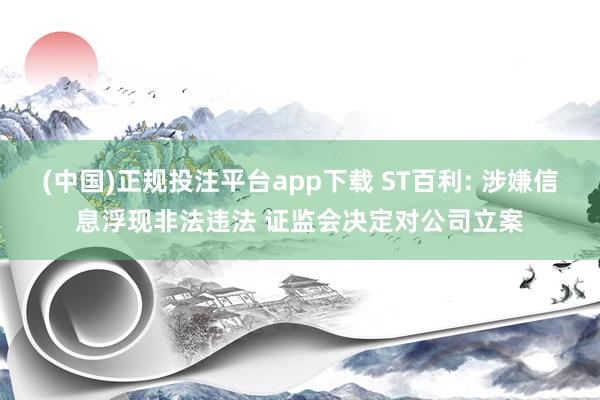 (中国)正规投注平台app下载 ST百利: 涉嫌信息浮现非法违法 证监会决定对公司立案