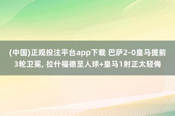 (中国)正规投注平台app下载 巴萨2-0皇马提前3轮卫冕, 拉什福德至人球+皇马1射正太轻侮