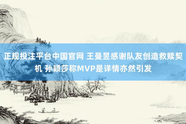 正规投注平台中国官网 王曼昱感谢队友创造救赎契机 孙颖莎称MVP是详情亦然引发