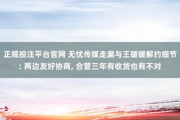 正规投注平台官网 无忧传媒走漏与王暖暖解约细节: 两边友好协商, 合营三年有收货也有不对