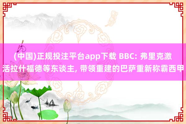 (中国)正规投注平台app下载 BBC: 弗里克激活拉什福德等东谈主, 带领重建的巴萨重新称霸西甲