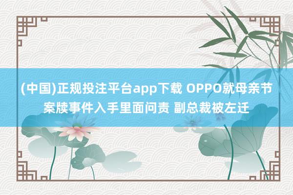 (中国)正规投注平台app下载 OPPO就母亲节案牍事件入手里面问责 副总裁被左迁