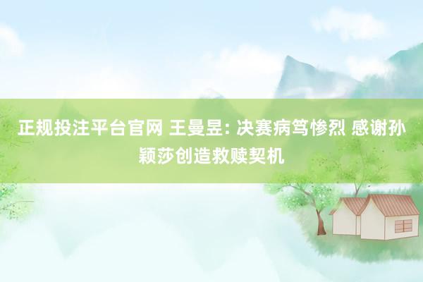 正规投注平台官网 王曼昱: 决赛病笃惨烈 感谢孙颖莎创造救赎契机