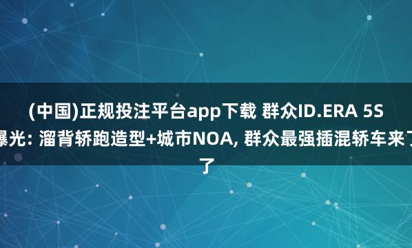 (中国)正规投注平台app下载 群众ID.ERA 5S曝光: 溜背轿跑造型+城市NOA, 群众最强插混轿车来了