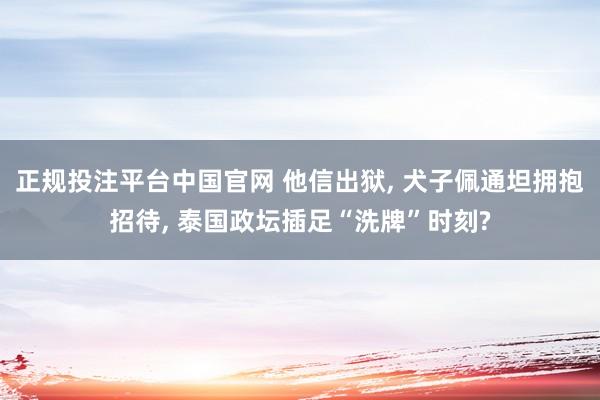正规投注平台中国官网 他信出狱， 犬子佩通坦拥抱招待， 泰国政坛插足“洗牌”时刻?