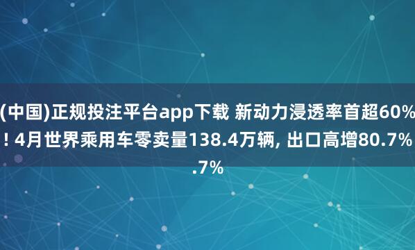 (中国)正规投注平台app下载 新动力浸透率首超60%! 4月世界乘用车零卖量138.4万辆, 出口高增80.7%