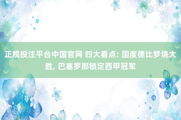 正规投注平台中国官网 四大看点: 国度德比梦境大胜, 巴塞罗那锁定西甲冠军
