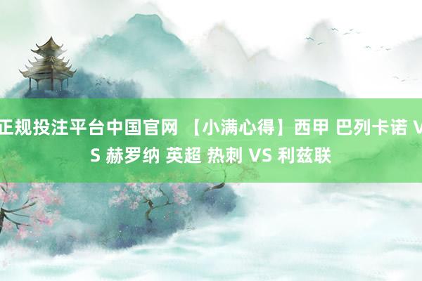 正规投注平台中国官网 【小满心得】西甲 巴列卡诺 VS 赫罗纳 英超 热刺 VS 利兹联