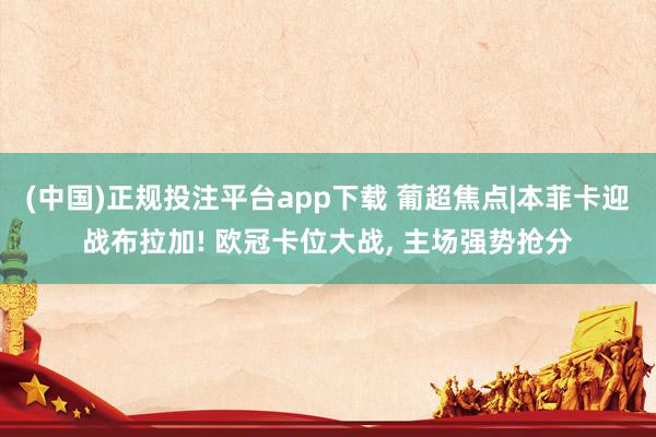 (中国)正规投注平台app下载 葡超焦点|本菲卡迎战布拉加! 欧冠卡位大战， 主场强势抢分