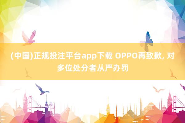 (中国)正规投注平台app下载 OPPO再致歉, 对多位处分者从严办罚