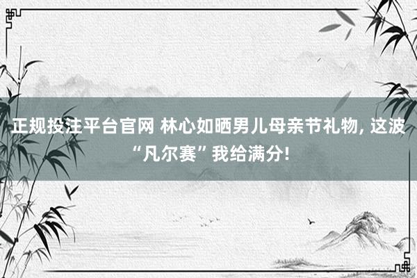 正规投注平台官网 林心如晒男儿母亲节礼物, 这波“凡尔赛”我给满分!