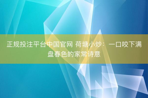 正规投注平台中国官网 荷塘小炒:一口咬下满盘春色的家常诗意