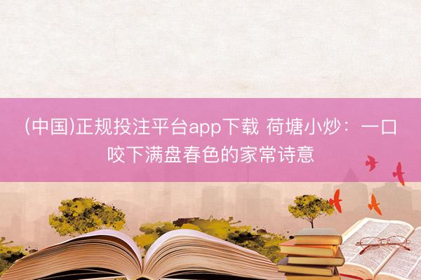 (中国)正规投注平台app下载 荷塘小炒:一口咬下满盘春色的家常诗意