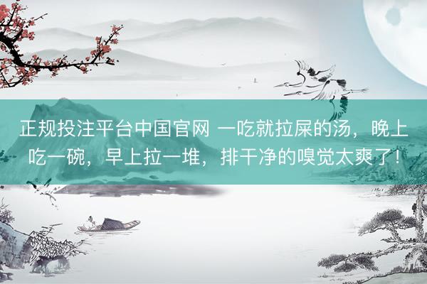 正规投注平台中国官网 一吃就拉屎的汤，晚上吃一碗，早上拉一堆，排干净的嗅觉太爽了！