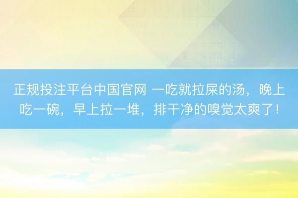 正规投注平台中国官网 一吃就拉屎的汤,晚上吃一碗,早上拉一堆,排干净的嗅觉太爽了!