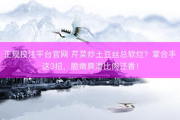 正规投注平台官网 芹菜炒土豆丝总软烂?掌合手这3招,脆嫩爽滑比肉还香!