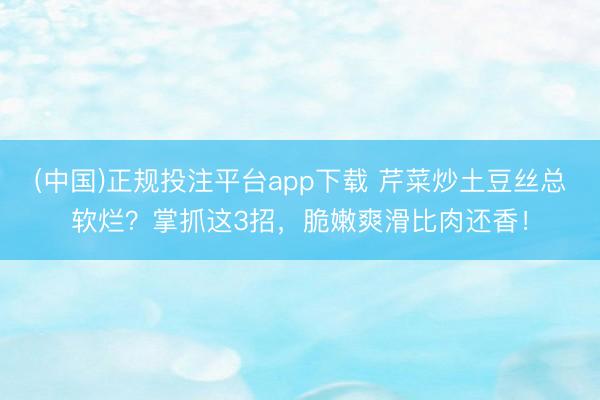 (中国)正规投注平台app下载 芹菜炒土豆丝总软烂?掌抓这3招,脆嫩爽滑比肉还香!