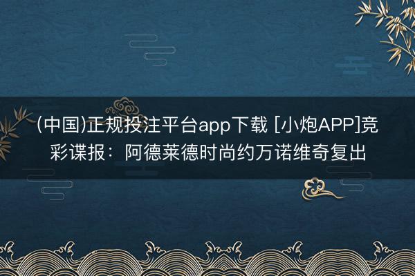 (中国)正规投注平台app下载 [小炮APP]竞彩谍报：阿德莱德时尚约万诺维奇复出