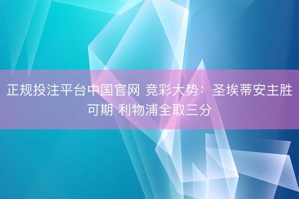 正规投注平台中国官网 竞彩大势:圣埃蒂安主胜可期 利物浦全取三分