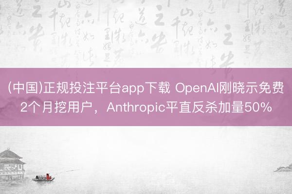 (中国)正规投注平台app下载 OpenAI刚晓示免费2个月挖用户,Anthropic平直反杀加量50%