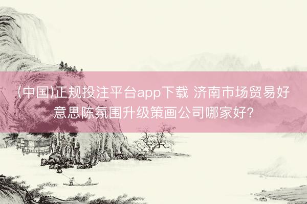 (中国)正规投注平台app下载 济南市场贸易好意思陈氛围升级策画公司哪家好?