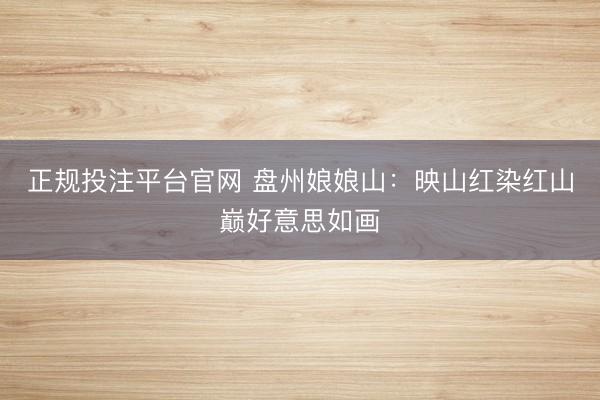 正规投注平台官网 盘州娘娘山:映山红染红山巅好意思如画