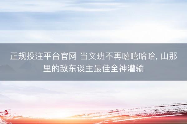 正规投注平台官网 当文班不再嘻嘻哈哈, 山那里的敌东谈主最佳全神灌输