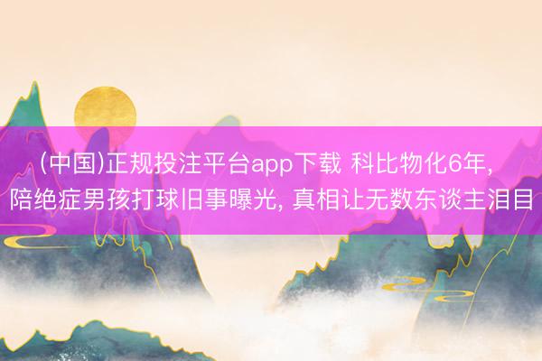(中国)正规投注平台app下载 科比物化6年, 陪绝症男孩打球旧事曝光, 真相让无数东谈主泪目