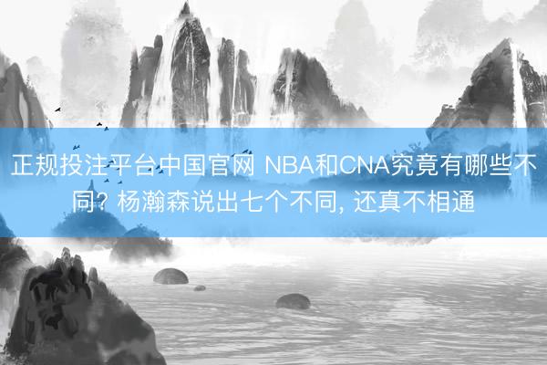 正规投注平台中国官网 NBA和CNA究竟有哪些不同? 杨瀚森说出七个不同, 还真不相通